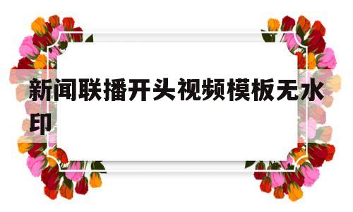 新闻联播开头视频模板无水印(新闻联播开头视频模板下载无水印)