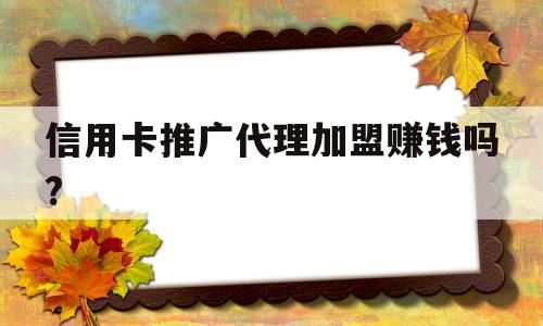 信用卡推广代理加盟赚钱吗?(信用卡推广代理加盟赚钱吗是真的吗)