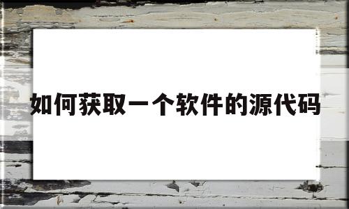 如何获取一个软件的源代码(如何获取一个软件的源代码和文件)