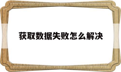 获取数据失败怎么解决(数据获取失败可能导致某些错误)