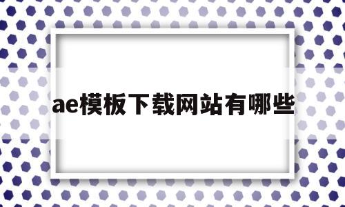 ae模板下载网站有哪些(下载ae模板的网站有哪些网站)