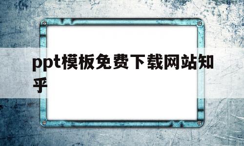ppt模板免费下载网站知乎(ppt模板免费下载网站哪个好)