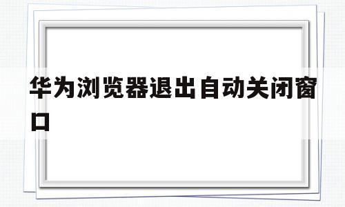 华为浏览器退出自动关闭窗口(华为浏览器退出自动关闭窗口怎么办)
