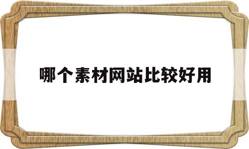 哪个素材网站比较好用(哪个素材网站比较好用免费)