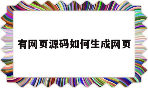 有网页源码如何生成网页(怎么把网页源码做成app)