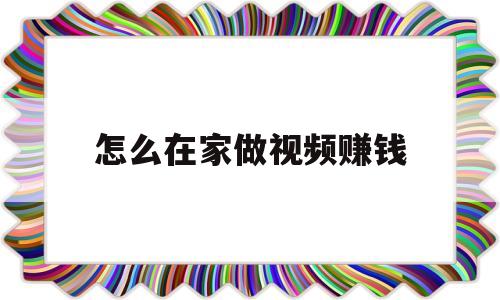 怎么在家做视频赚钱(在家做小视频能赚钱吗)