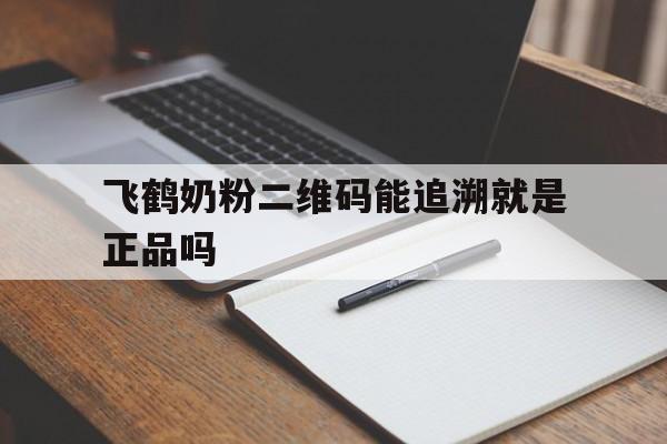飞鹤奶粉二维码能追溯就是正品吗(飞鹤奶粉底部的二维码是贴上去的吗)