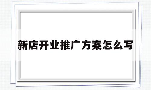 新店开业推广方案怎么写(新店开业推广方案怎么写粉店)