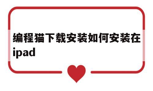 编程猫下载安装如何安装在ipad的简单介绍