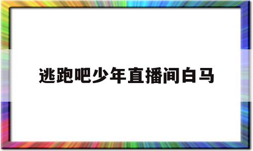 逃跑吧少年直播间白马(逃跑吧少年白马直播间说攻略)