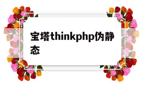 宝塔thinkphp伪静态(宝塔设置thinkphp伪静态)