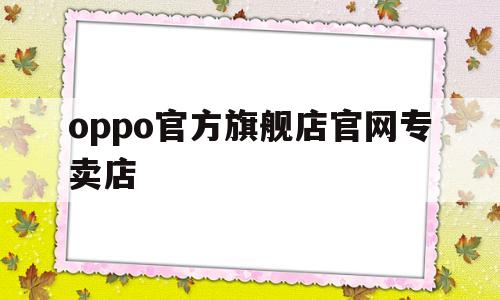 oppo官方旗舰店官网专卖店(oppo官方旗舰店官网专卖店附近网点)