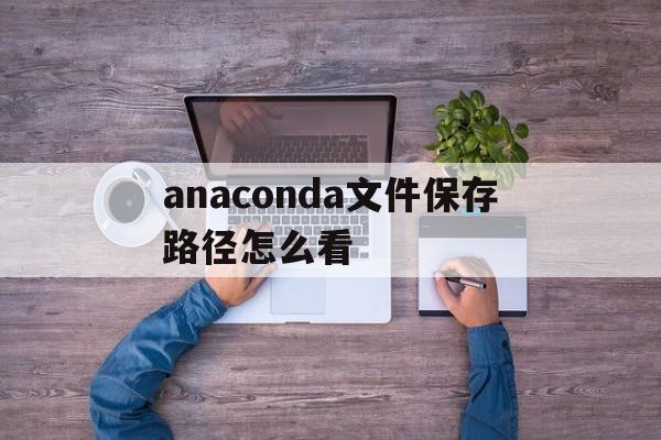 anaconda文件保存路径怎么看(anaconda安装的包在哪个文件夹)