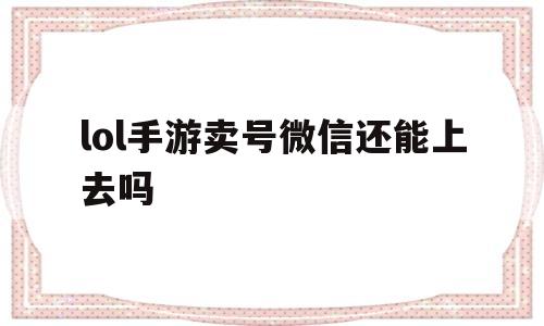 lol手游卖号微信还能上去吗(lol手游卖号微信还能上去吗安全吗)