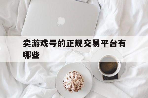 卖游戏号的正规交易平台有哪些(卖游戏号的正规交易平台有哪些软件)