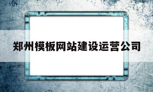郑州模板网站建设运营公司(郑州建筑模板批发市场在哪里)