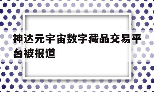 神达元宇宙数字藏品交易平台被报道的简单介绍