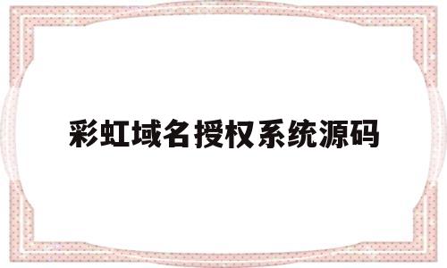 彩虹域名授权系统源码(彩虹域名授权系统源码怎么获取)
