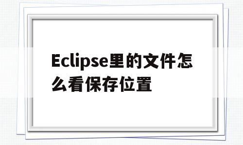 Eclipse里的文件怎么看保存位置(eclipse文件保存在哪以后怎么打开)