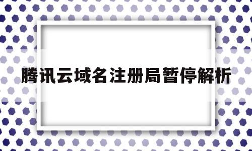 腾讯云域名注册局暂停解析(腾讯云注册的域名需要备案吗)