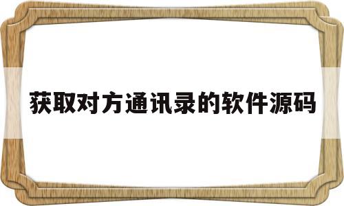 获取对方通讯录的软件源码(获取对方通讯录的软件源码有哪些)