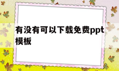 有没有可以下载免费ppt模板(有什么可以免费下载ppt模板的软件)