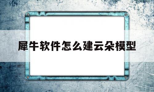 犀牛软件怎么建云朵模型(犀牛软件怎么建云朵模型图)