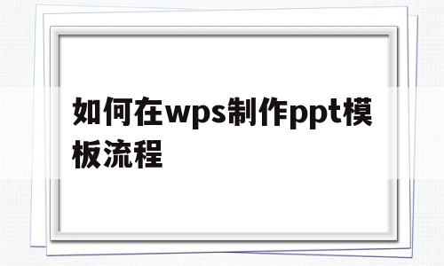 如何在wps制作ppt模板流程(如何在wps制作ppt模板流程手机)
