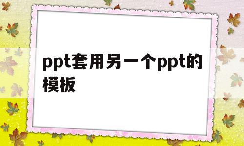 ppt套用另一个ppt的模板(ppt套用另一个ppt的模板背景)
