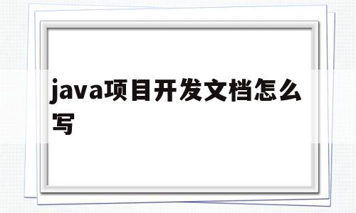 java项目开发文档怎么写(java项目开发文档怎么写出来)