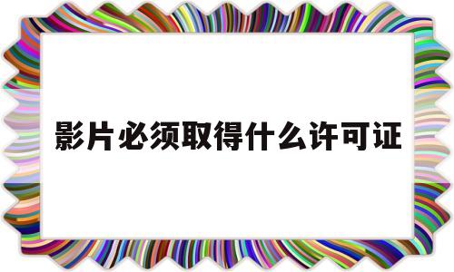影片必须取得什么许可证(影片必须取得什么后方可在中华人民共和国境内发行放映)
