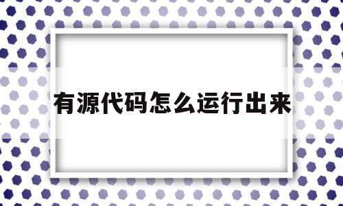 有源代码怎么运行出来(有源代码如何搭建app)