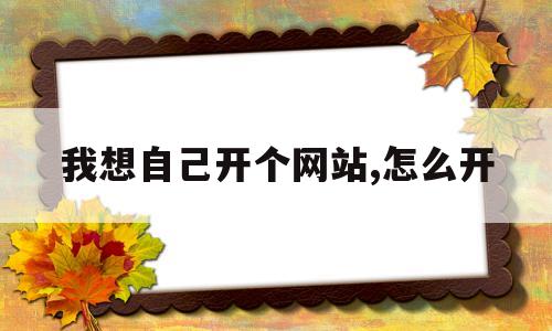 我想自己开个网站,怎么开(我想自己开个网站,怎么开网络)