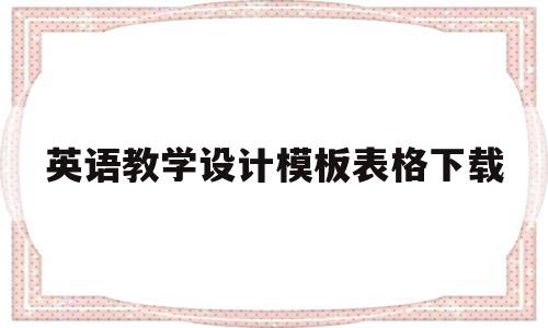 英语教学设计模板表格下载(英语教学设计模板表格下载图片)