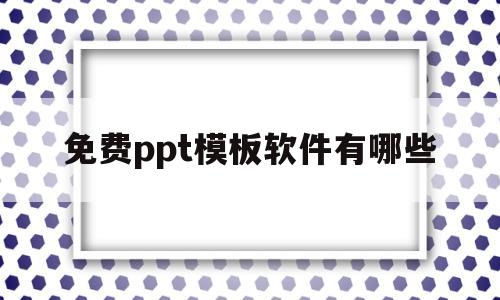 免费ppt模板软件有哪些(有什么免费的ppt模板软件)