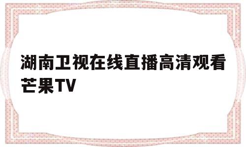 湖南卫视在线直播高清观看芒果TV的简单介绍
