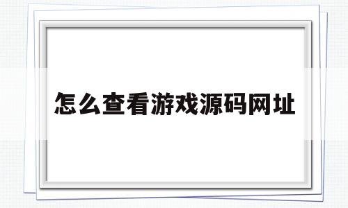 怎么查看游戏源码网址(怎么查看游戏源码网址是多少)
