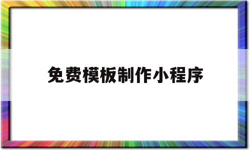 免费模板制作小程序(有免费的微信小程序模板吗)