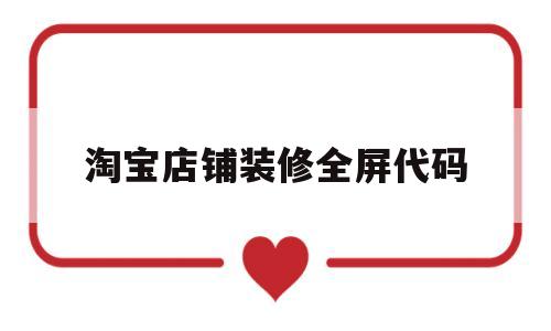 淘宝店铺装修全屏代码(淘宝店铺装修自定义全屏代码)