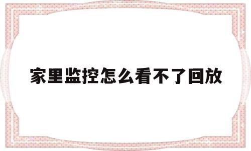 家里监控怎么看不了回放(家里监控看不了回放是怎么回事?)