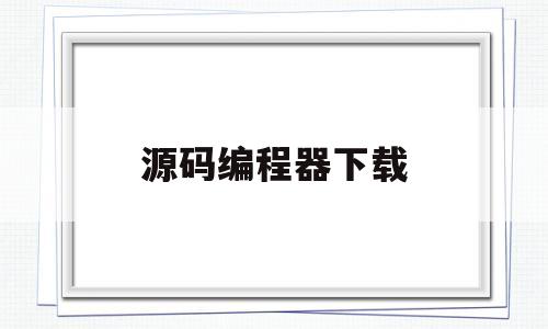 源码编程器下载(源码编程器下载平板版)