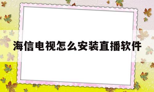 海信电视怎么安装直播软件(海信电视怎么安装直播软件下载)