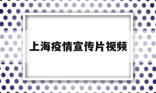 上海疫情宣传片视频(上海疫情宣传片视频大全)