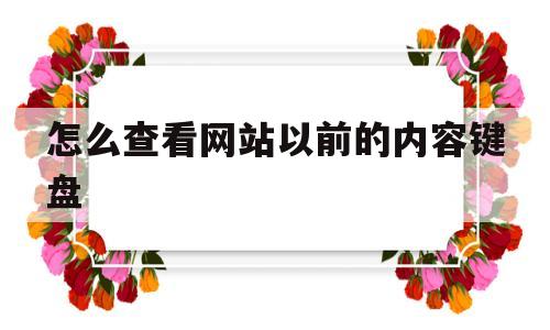 怎么查看网站以前的内容键盘(怎么查看网站以前的内容键盘不见了)