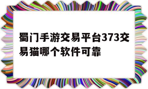 蜀门手游交易平台373交易猫哪个软件可靠的简单介绍