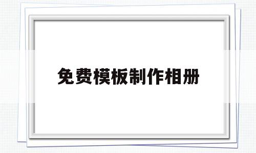 免费模板制作相册(免费模板制作相册软件)
