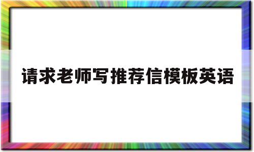 请求老师写推荐信模板英语(请求老师写推荐信模板英语带中文翻译)