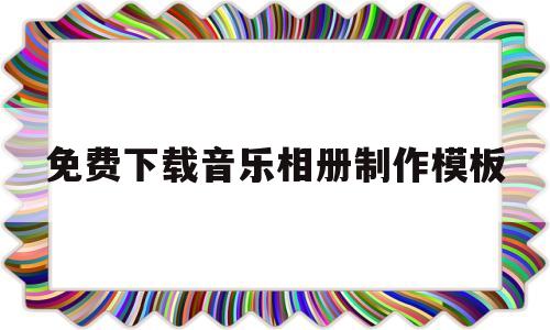 免费下载音乐相册制作模板(免费下载音乐相册制作音乐相册软件)