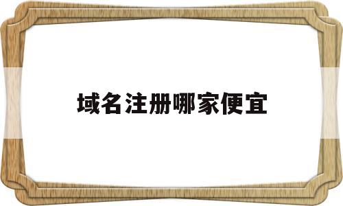 域名注册哪家便宜(域名注册选择哪个注册商好)