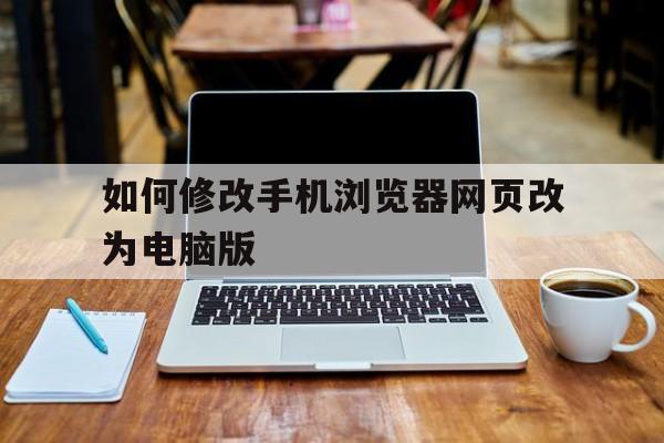 如何修改手机浏览器网页改为电脑版(如何修改手机浏览器网页改为电脑版模式)